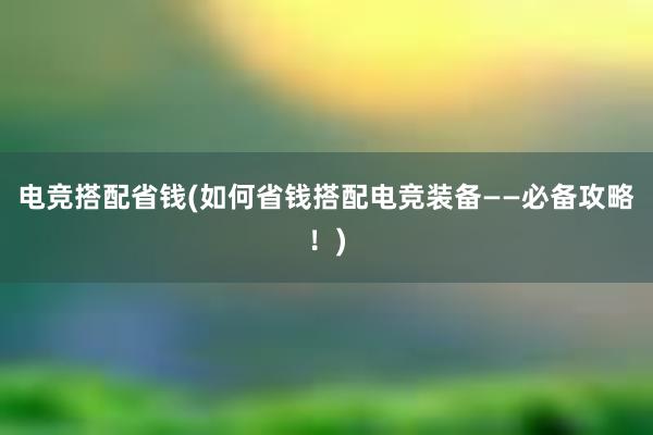 电竞搭配省钱(如何省钱搭配电竞装备——必备攻略！)