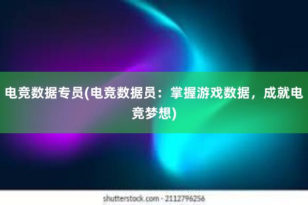 电竞数据专员(电竞数据员：掌握游戏数据，成就电竞梦想)