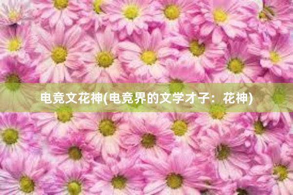 电竞文花神(电竞界的文学才子：花神)