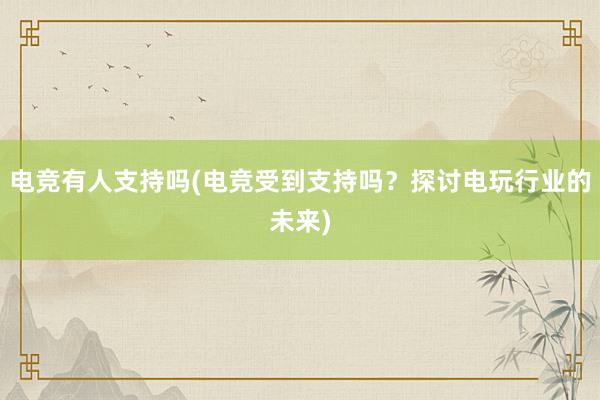 电竞有人支持吗(电竞受到支持吗？探讨电玩行业的未来)