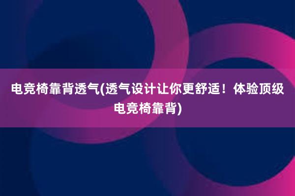 电竞椅靠背透气(透气设计让你更舒适！体验顶级电竞椅靠背)