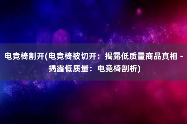 电竞椅割开(电竞椅被切开：揭露低质量商品真相 - 揭露低质量：电竞椅剖析)