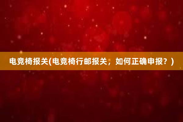 电竞椅报关(电竞椅行邮报关，如何正确申报？)