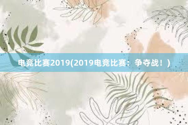 电竞比赛2019(2019电竞比赛：争夺战！)