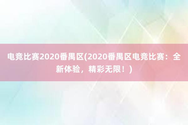 电竞比赛2020番禺区(2020番禺区电竞比赛：全新体验，精彩无限！)