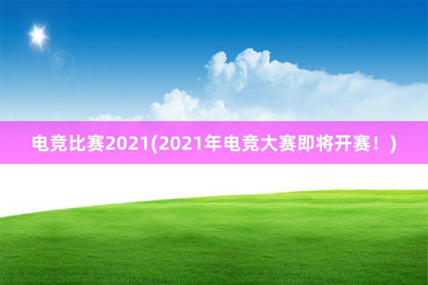 电竞比赛2021(2021年电竞大赛即将开赛！)