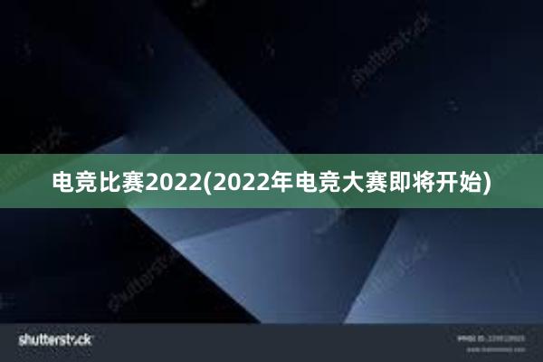 电竞比赛2022(2022年电竞大赛即将开始)