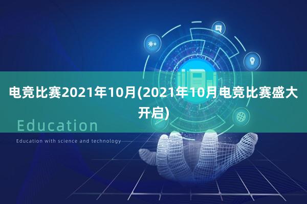 电竞比赛2021年10月(2021年10月电竞比赛盛大开启)