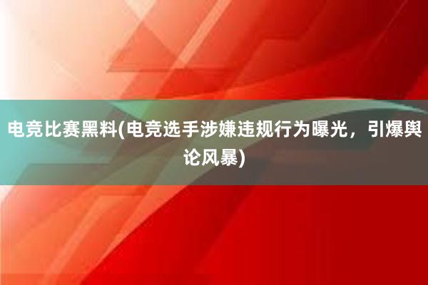 电竞比赛黑料(电竞选手涉嫌违规行为曝光，引爆舆论风暴)