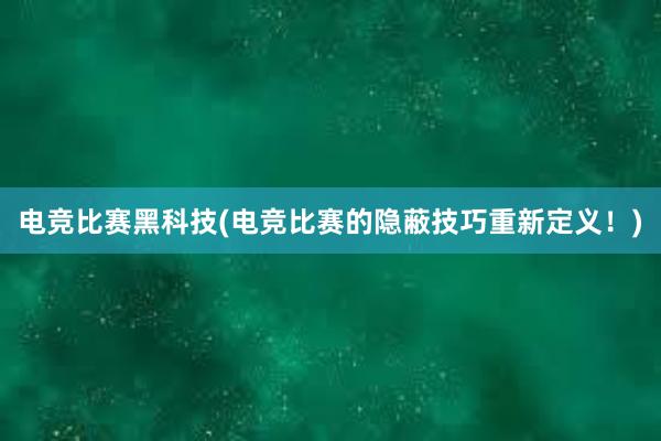 电竞比赛黑科技(电竞比赛的隐蔽技巧重新定义！)