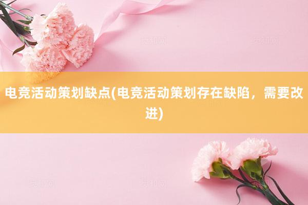 电竞活动策划缺点(电竞活动策划存在缺陷，需要改进)