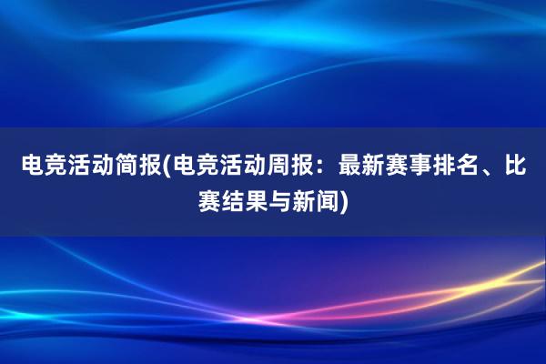 电竞活动简报(电竞活动周报：最新赛事排名、比赛结果与新闻)