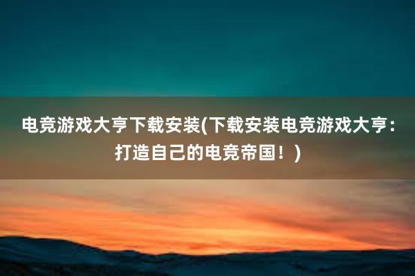 电竞游戏大亨下载安装(下载安装电竞游戏大亨：打造自己的电竞帝国！)