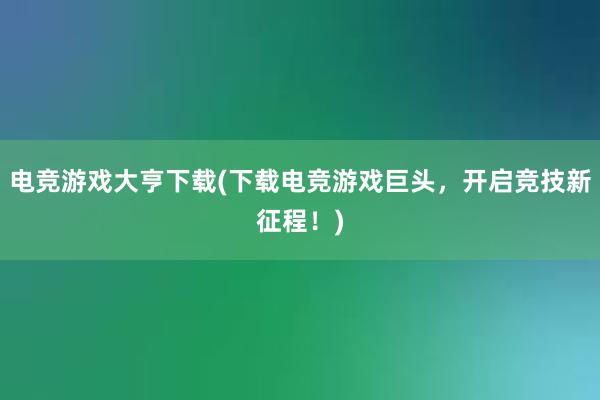 电竞游戏大亨下载(下载电竞游戏巨头，开启竞技新征程！)