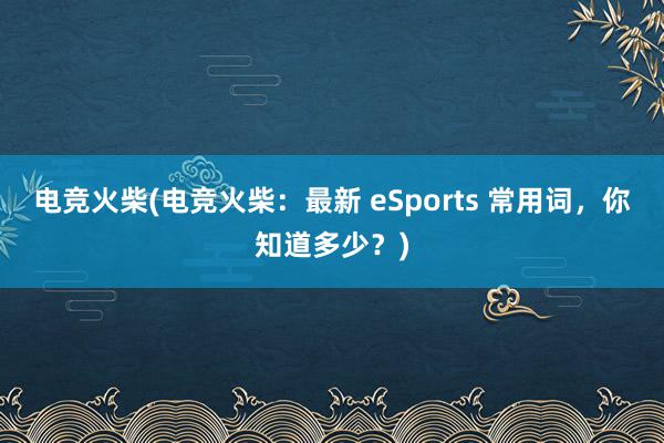 电竞火柴(电竞火柴：最新 eSports 常用词，你知道多少？)