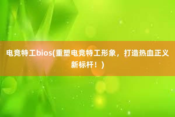 电竞特工bios(重塑电竞特工形象，打造热血正义新标杆！)