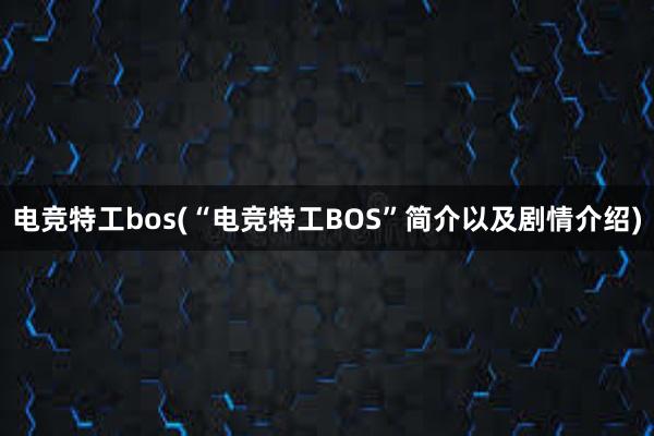 电竞特工bos(“电竞特工BOS”简介以及剧情介绍)