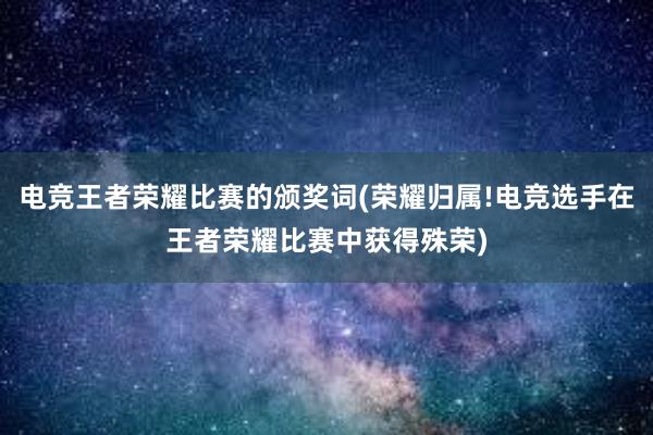 电竞王者荣耀比赛的颁奖词(荣耀归属!电竞选手在王者荣耀比赛中获得殊荣)