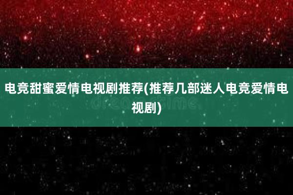 电竞甜蜜爱情电视剧推荐(推荐几部迷人电竞爱情电视剧)