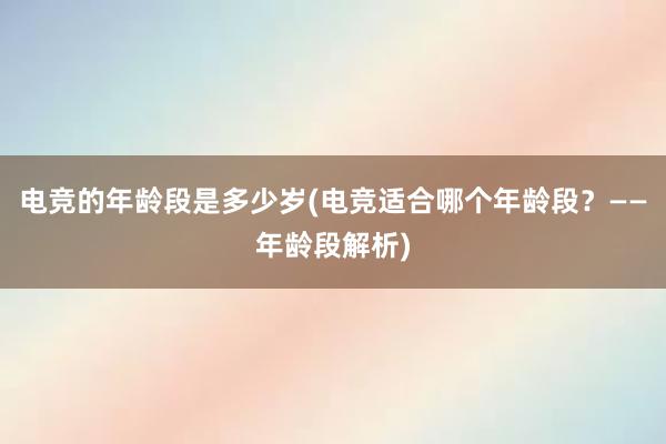 电竞的年龄段是多少岁(电竞适合哪个年龄段？——年龄段解析)