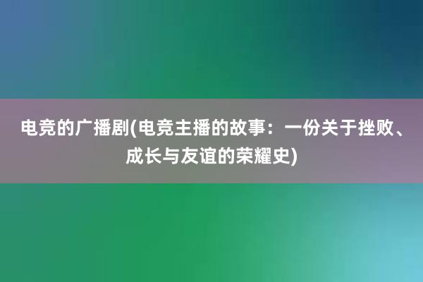 电竞的广播剧(电竞主播的故事：一份关于挫败、成长与友谊的荣耀史)