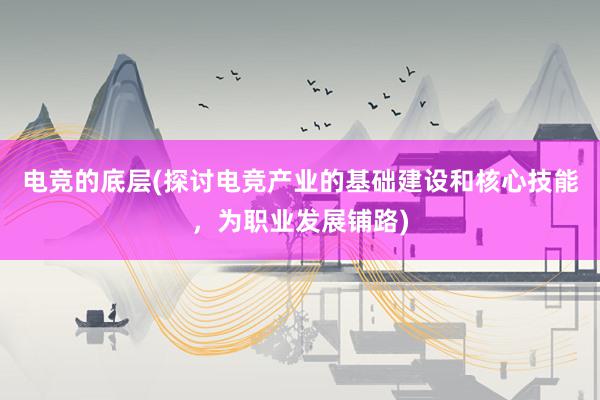 电竞的底层(探讨电竞产业的基础建设和核心技能，为职业发展铺路)