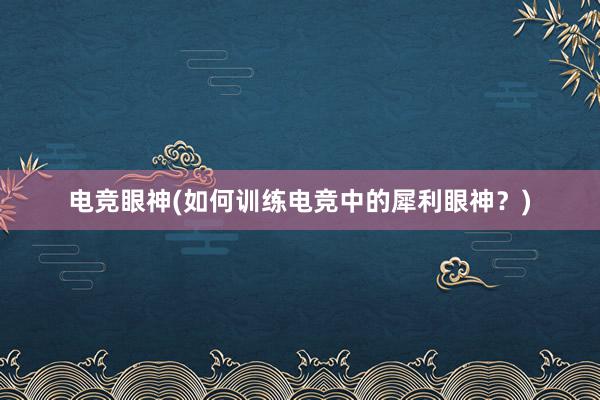 电竞眼神(如何训练电竞中的犀利眼神？)