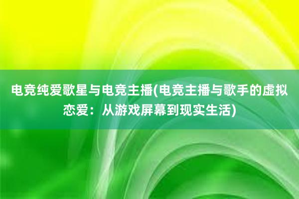 电竞纯爱歌星与电竞主播(电竞主播与歌手的虚拟恋爱：从游戏屏幕到现实生活)