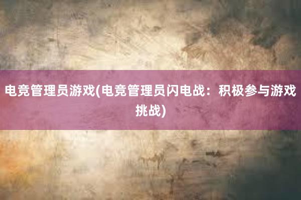 电竞管理员游戏(电竞管理员闪电战：积极参与游戏挑战)