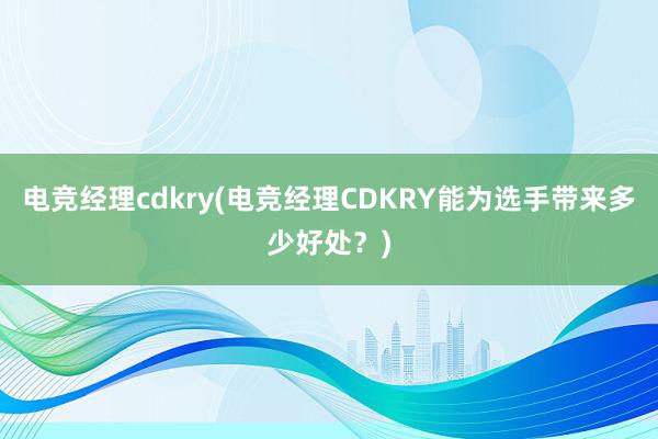 电竞经理cdkry(电竞经理CDKRY能为选手带来多少好处？)