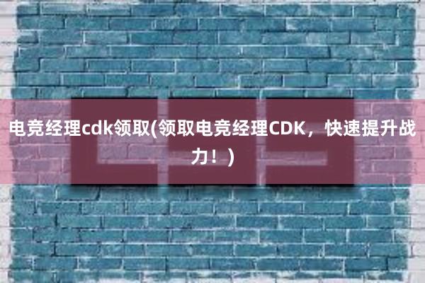 电竞经理cdk领取(领取电竞经理CDK，快速提升战力！)