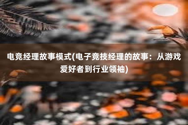 电竞经理故事模式(电子竞技经理的故事：从游戏爱好者到行业领袖)