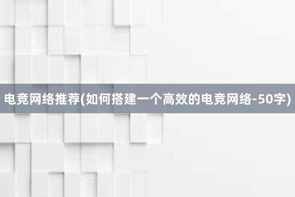 电竞网络推荐(如何搭建一个高效的电竞网络-50字)