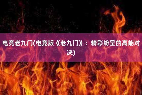 电竞老九门(电竞版《老九门》：精彩纷呈的高能对决)