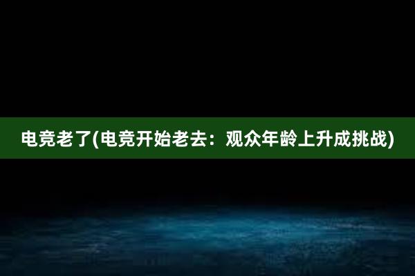 电竞老了(电竞开始老去：观众年龄上升成挑战)