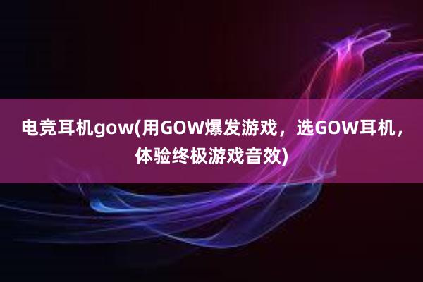 电竞耳机gow(用GOW爆发游戏，选GOW耳机，体验终极游戏音效)