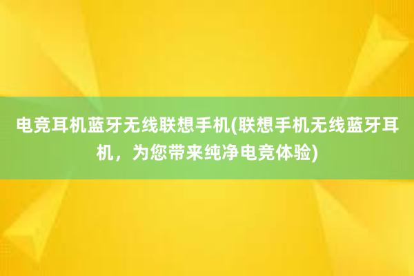 电竞耳机蓝牙无线联想手机(联想手机无线蓝牙耳机，为您带来纯净电竞体验)