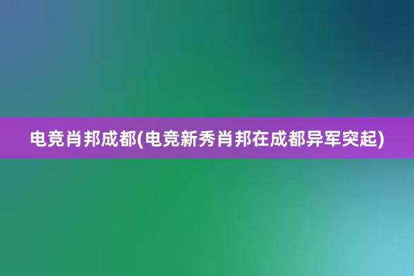 电竞肖邦成都(电竞新秀肖邦在成都异军突起)