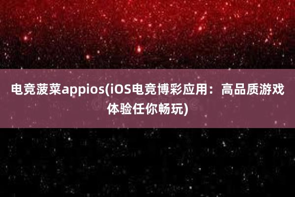 电竞菠菜appios(iOS电竞博彩应用：高品质游戏体验任你畅玩)