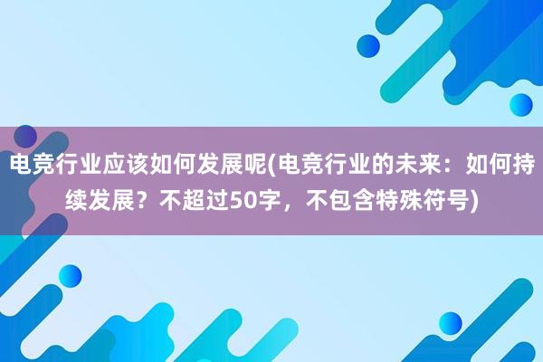 电竞行业应该如何发展呢(电竞行业的未来：如何持续发展？不超过50字，不包含特殊符号)