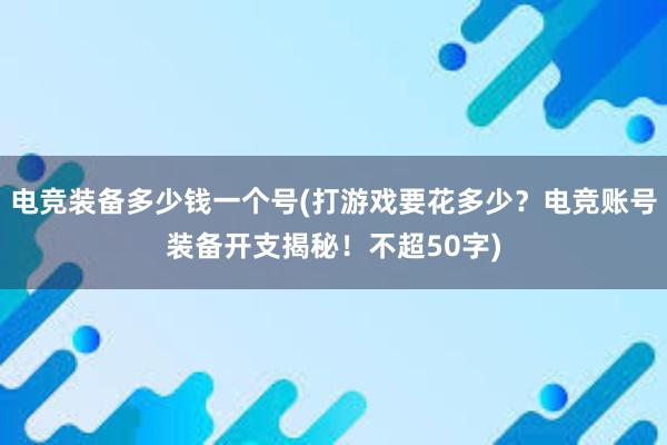 电竞装备多少钱一个号(打游戏要花多少？电竞账号装备开支揭秘！不超50字)