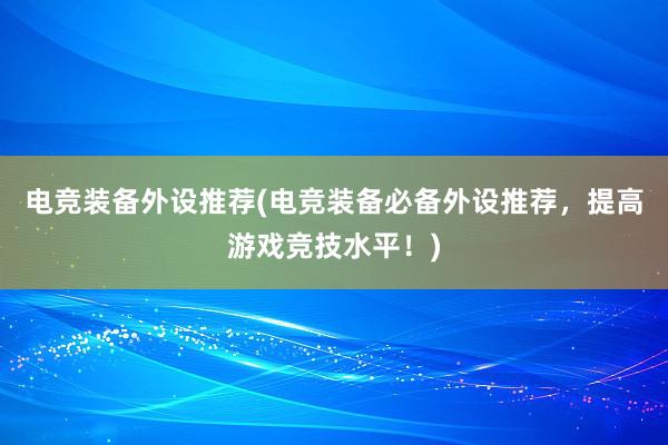 电竞装备外设推荐(电竞装备必备外设推荐，提高游戏竞技水平！)