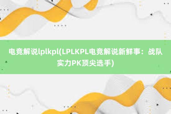 电竞解说lplkpl(LPLKPL电竞解说新鲜事：战队实力PK顶尖选手)