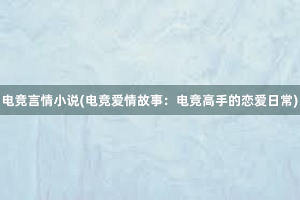 电竞言情小说(电竞爱情故事：电竞高手的恋爱日常)