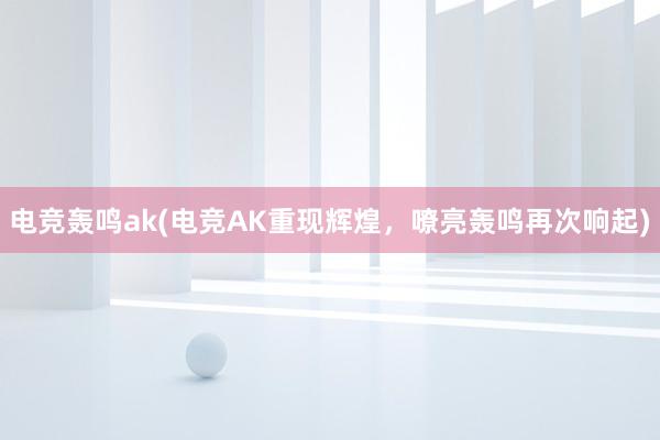 电竞轰鸣ak(电竞AK重现辉煌，嘹亮轰鸣再次响起)