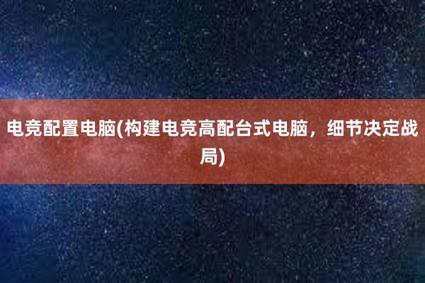 电竞配置电脑(构建电竞高配台式电脑，细节决定战局)