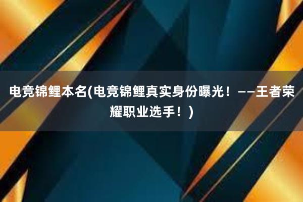 电竞锦鲤本名(电竞锦鲤真实身份曝光！——王者荣耀职业选手！)