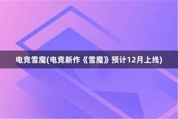 电竞雪魔(电竞新作《雪魔》预计12月上线)