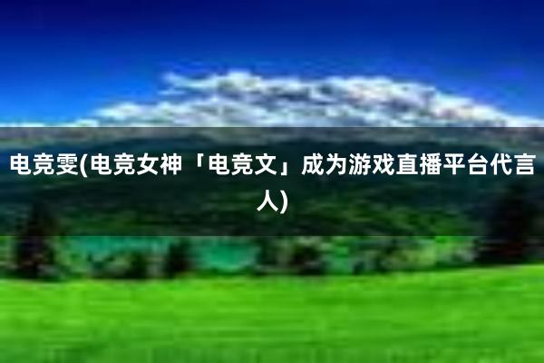 电竞雯(电竞女神「电竞文」成为游戏直播平台代言人)