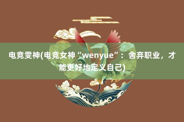 电竞雯神(电竞女神“wenyue”：舍弃职业，才能更好地定义自己)